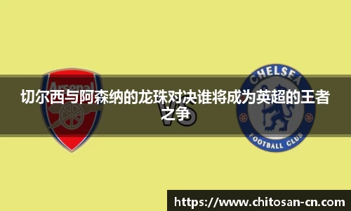 切尔西与阿森纳的龙珠对决谁将成为英超的王者之争