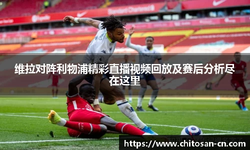 维拉对阵利物浦精彩直播视频回放及赛后分析尽在这里