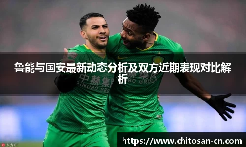 鲁能与国安最新动态分析及双方近期表现对比解析