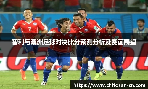智利与澳洲足球对决比分预测分析及赛前展望