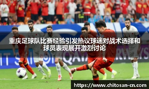 重庆足球队比赛经验引发热议球迷对战术选择和球员表现展开激烈讨论