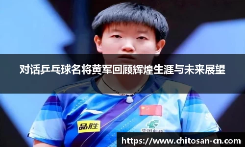 对话乒乓球名将黄军回顾辉煌生涯与未来展望